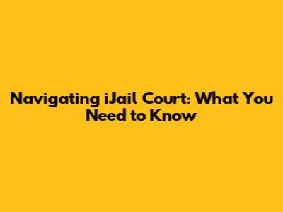 Navigating iJail Court: What You Need to Know