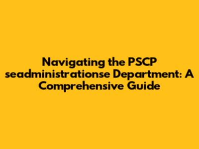 Navigating the PSCP seadministrationse Department: A Comprehensive Guide