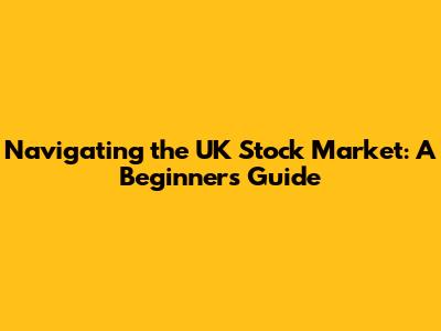 Navigating the UK Stock Market: A Beginner's Guide