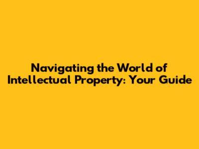 Navigating the World of Intellectual Property: Your Guide