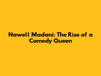 Nawell Madani: The Rise of a Comedy Queen