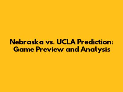 Nebraska vs. UCLA Prediction: Game Preview and Analysis
