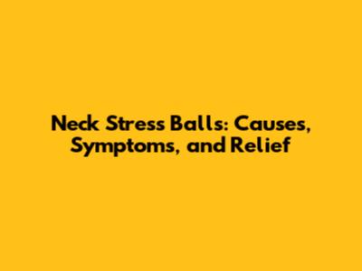 Neck Stress Balls: Causes, Symptoms, and Relief