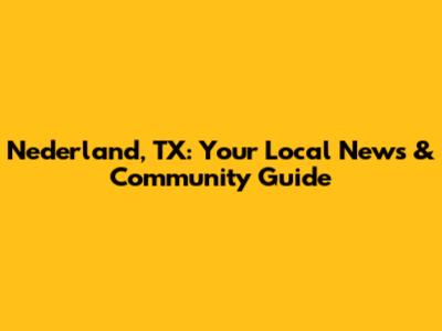Nederland, TX: Your Local News & Community Guide