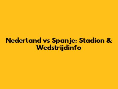 Nederland vs Spanje: Stadion & Wedstrijdinfo