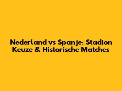 Nederland vs Spanje: Stadion Keuze & Historische Matches