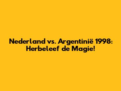 Nederland vs. Argentinië 1998: Herbeleef de Magie!