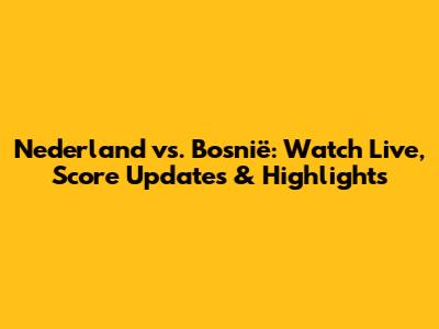 Nederland vs. Bosnië: Watch Live, Score Updates & Highlights