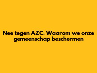 Nee tegen AZC: Waarom we onze gemeenschap beschermen