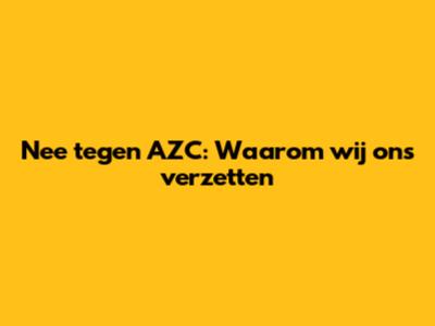 Nee tegen AZC: Waarom wij ons verzetten