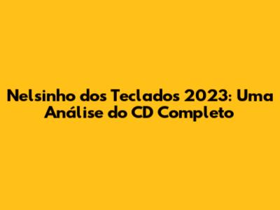 Nelsinho dos Teclados 2023: Uma Análise do CD Completo
