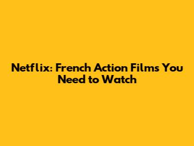 Netflix: French Action Films You Need to Watch