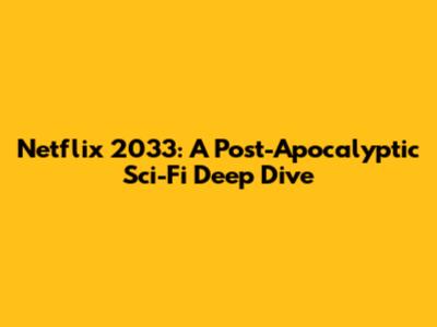 Netflix 2033: A Post-Apocalyptic Sci-Fi Deep Dive