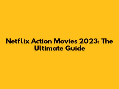 Netflix Action Movies 2023: The Ultimate Guide