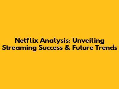 Netflix Analysis: Unveiling Streaming Success & Future Trends