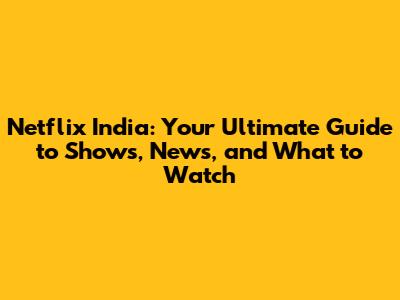 Netflix India: Your Ultimate Guide to Shows, News, and What to Watch