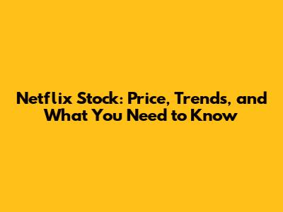 Netflix Stock: Price, Trends, and What You Need to Know
