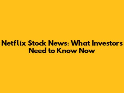 Netflix Stock News: What Investors Need to Know Now
