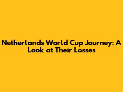 Netherlands' World Cup Journey: A Look at Their Losses