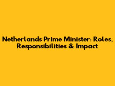 Netherlands Prime Minister: Roles, Responsibilities & Impact