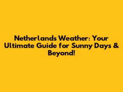 Netherlands Weather: Your Ultimate Guide for Sunny Days & Beyond!