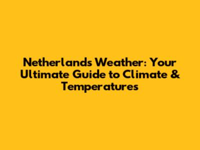 Netherlands Weather: Your Ultimate Guide to Climate & Temperatures