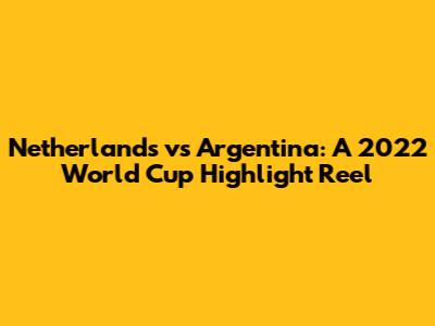 Netherlands vs Argentina: A 2022 World Cup Highlight Reel