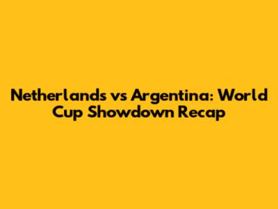 Netherlands vs Argentina: World Cup Showdown Recap