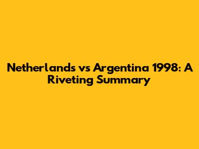 Netherlands vs Argentina 1998: A Riveting Summary