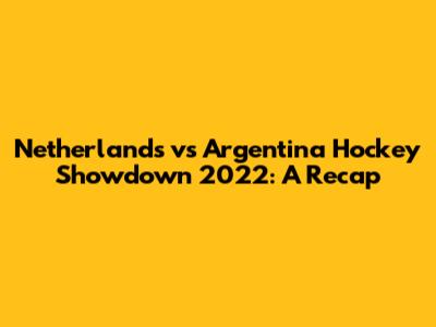 Netherlands vs Argentina Hockey Showdown 2022: A Recap