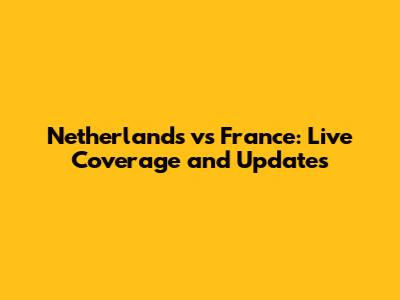 Netherlands vs France: Live Coverage and Updates
