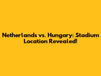 Netherlands vs. Hungary: Stadium Location Revealed!