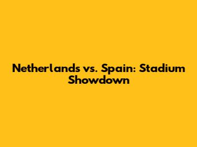 Netherlands vs. Spain: Stadium Showdown