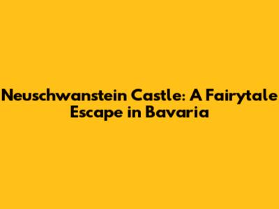Neuschwanstein Castle: A Fairytale Escape in Bavaria