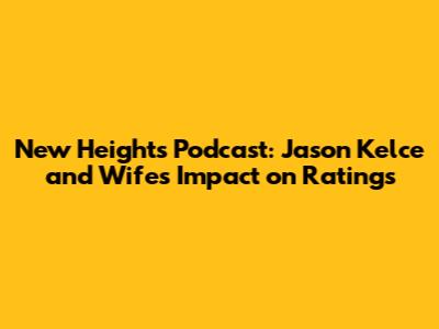New Heights Podcast: Jason Kelce and Wife's Impact on Ratings