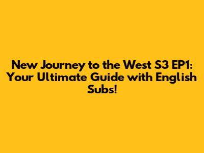 New Journey to the West S3 EP1: Your Ultimate Guide with English Subs!