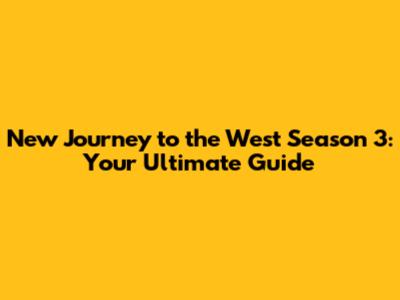 New Journey to the West Season 3: Your Ultimate Guide