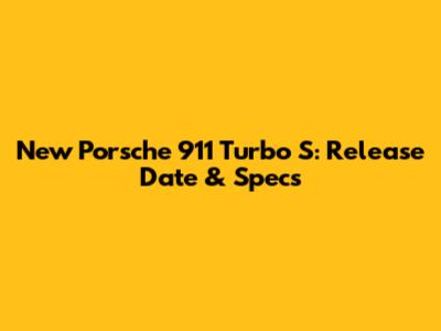 New Porsche 911 Turbo S: Release Date & Specs