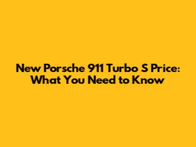 New Porsche 911 Turbo S Price: What You Need to Know