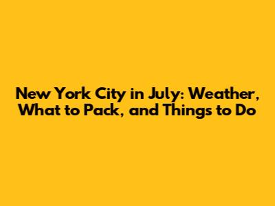 New York City in July: Weather, What to Pack, and Things to Do