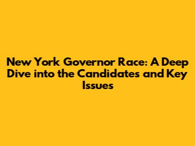 New York Governor Race: A Deep Dive into the Candidates and Key Issues