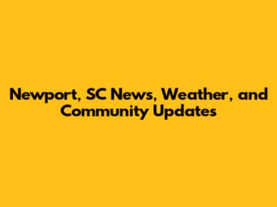 Newport, SC News, Weather, and Community Updates