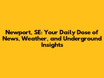 Newport, SE: Your Daily Dose of News, Weather, and Underground Insights