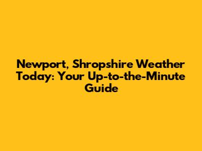 Newport, Shropshire Weather Today: Your Up-to-the-Minute Guide