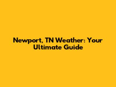 Newport, TN Weather: Your Ultimate Guide