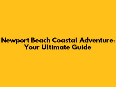 Newport Beach Coastal Adventure: Your Ultimate Guide
