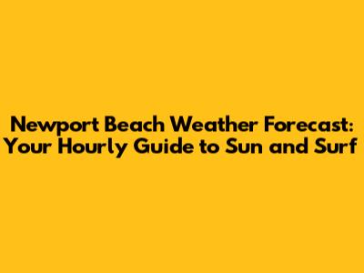 Newport Beach Weather Forecast: Your Hourly Guide to Sun and Surf