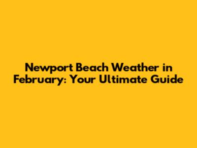 Newport Beach Weather in February: Your Ultimate Guide