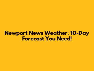 Newport News Weather: 10-Day Forecast You Need!