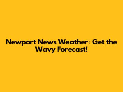 Newport News Weather: Get the Wavy Forecast!